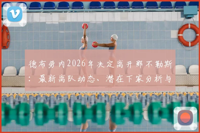 德布劳内2026年决定离开那不勒斯：最新离队动态、潜在下家分析与职业生涯关键节点解读