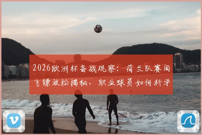 2026欧洲杯备战观察：荷兰队赛间飞镖放松揭秘，职业球员如何科学实现劳逸结合