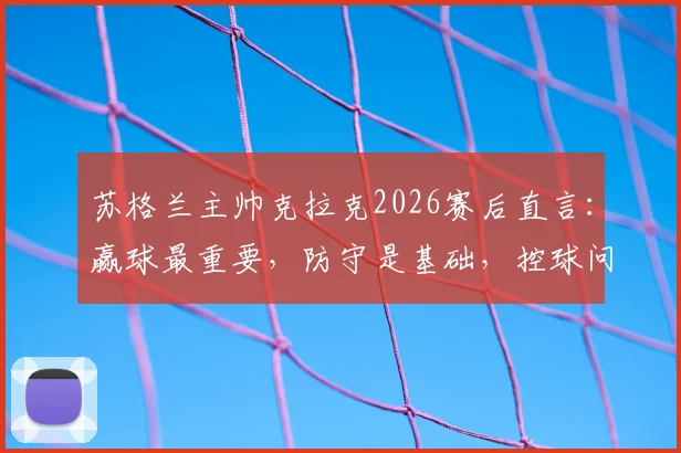 苏格兰主帅克拉克2026赛后直言：赢球最重要，防守是基础，控球问题可改善