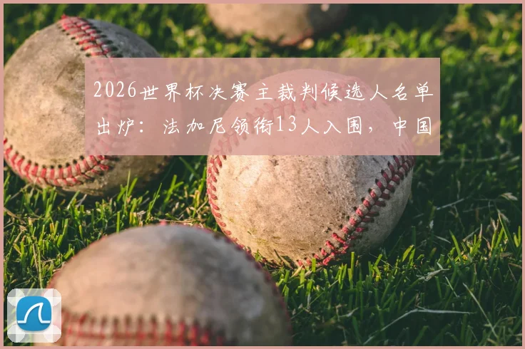 2026世界杯决赛主裁判候选人名单出炉：法加尼领衔13人入围，中国裁判马宁为何无缘？知名博主深度解析