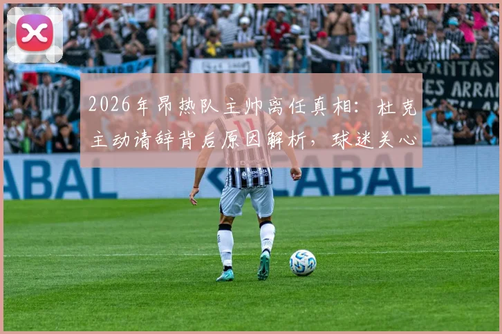 2026年昂热队主帅离任真相：杜克主动请辞背后原因解析，球迷关心继任者人选