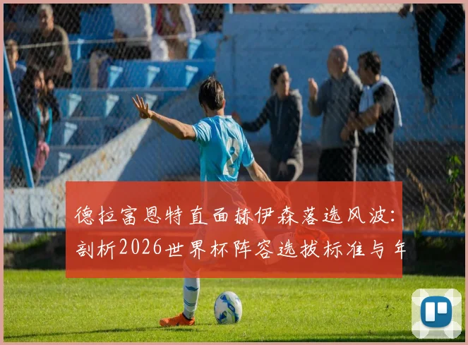 德拉富恩特直面赫伊森落选风波:剖析2026世界杯阵容选拔标准与年轻球员成长必经之路