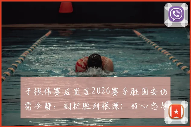 于根伟赛后直言2026赛季胜国安仍需冷静，剖析胜利根源：好心态与全队拼搏是关键