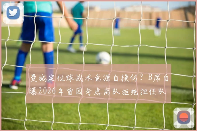 曼城定位球战术竟源自模仿？B席自曝2026年曾因考虑离队拒绝担任队长