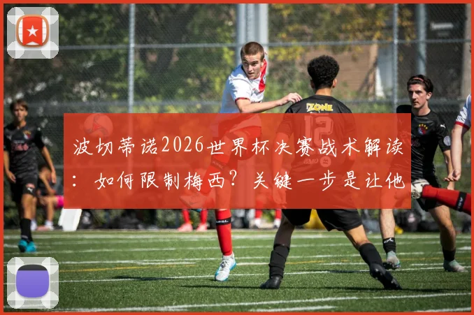 波切蒂诺2026世界杯决赛战术解读：如何限制梅西？关键一步是让他远离球门