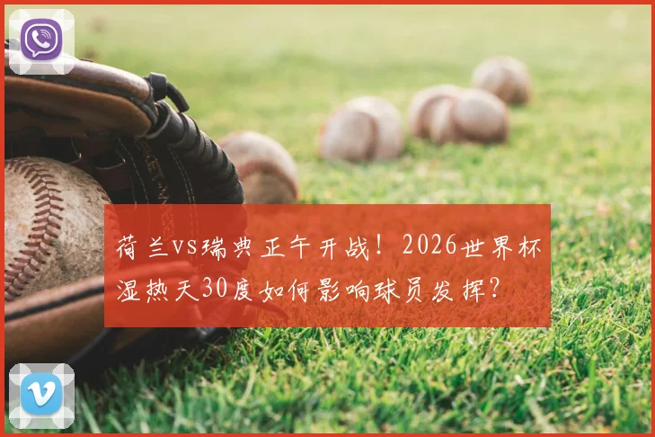 荷兰vs瑞典正午开战！2026世界杯湿热天30度如何影响球员发挥？