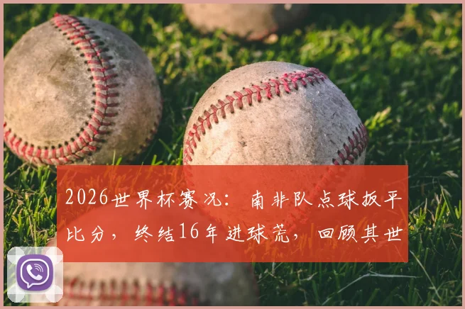 2026世界杯赛况：南非队点球扳平比分，终结16年进球荒，回顾其世界杯关键进球历史