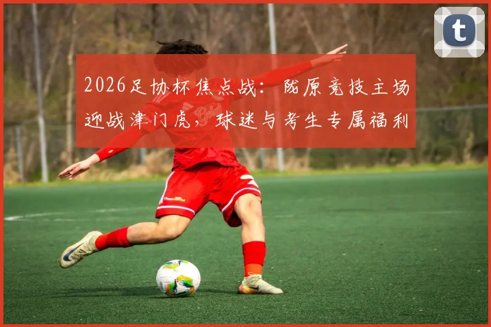 2026足协杯焦点战:陇原竞技主场迎战津门虎,球迷与考生专属福利及观赛攻略全解析