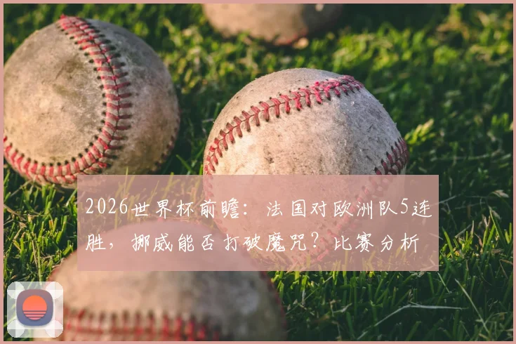 2026世界杯前瞻：法国对欧洲队5连胜，挪威能否打破魔咒？比赛分析与预测指南