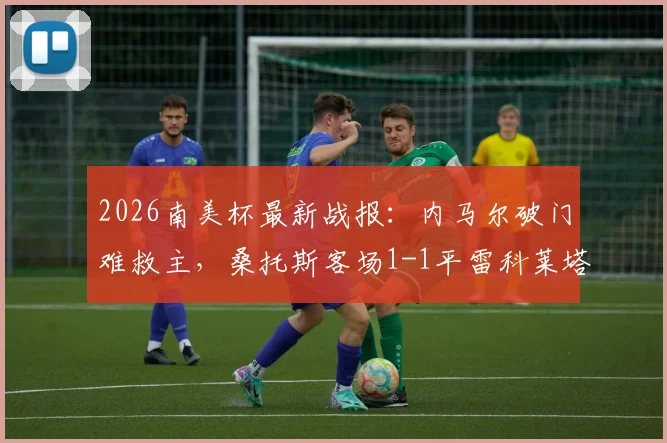 2026南美杯最新战报：内马尔破门难救主，桑托斯客场1-1平雷科莱塔，附球员数据与赛事深度解析