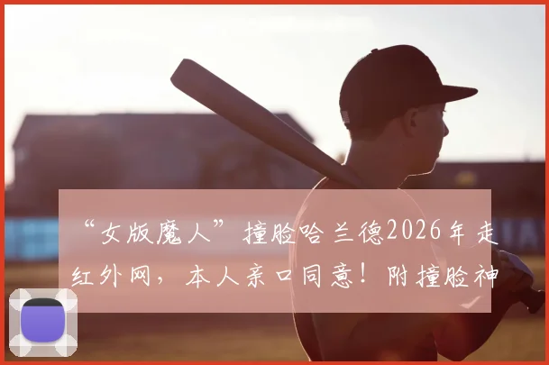 “女版魔人”撞脸哈兰德2026年走红外网，本人亲口同意！附撞脸神似明星盘点与原因分析