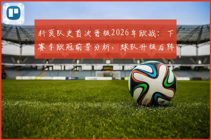 科莫队史首次晋级2026年欧战:下赛季欧冠前景分析,球队升级后阵容变化引关注