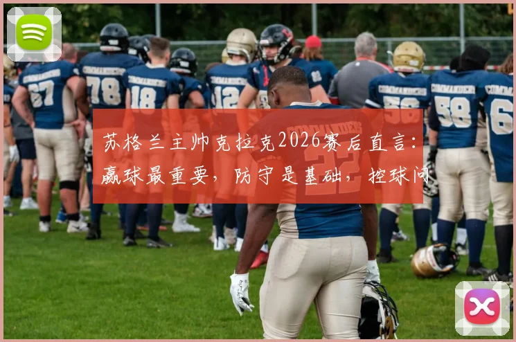 苏格兰主帅克拉克2026赛后直言:赢球最重要,防守是基础,控球问题可改善