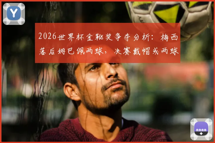 2026世界杯金靴奖争夺分析：梅西落后姆巴佩两球，决赛戴帽或两球一助能否逆转？