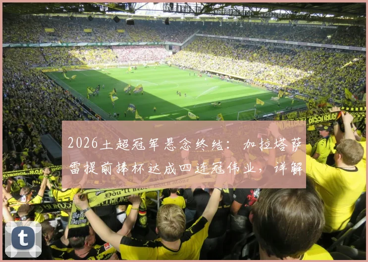 2026土超冠军悬念终结:加拉塔萨雷提前捧杯达成四连冠伟业,详解王朝阵容与第26座奖杯历程