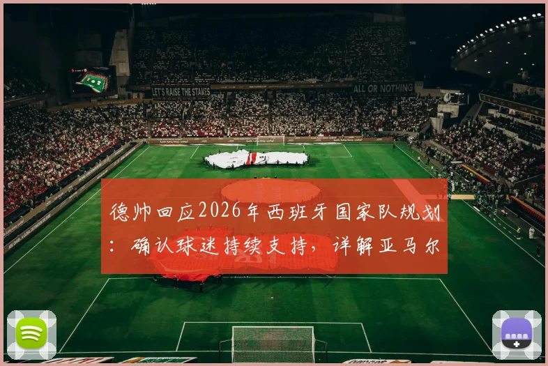 德帅回应2026年西班牙国家队规划：确认球迷持续支持，详解亚马尔出场时间分配策略