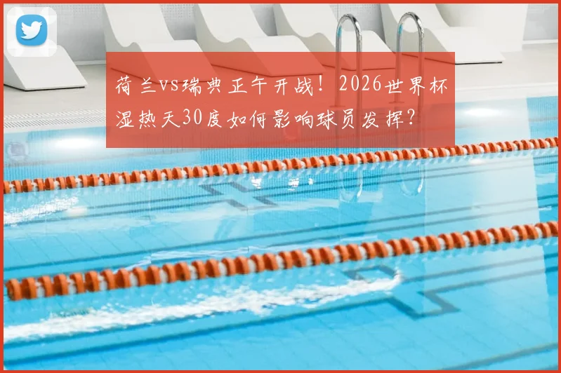 荷兰vs瑞典正午开战！2026世界杯湿热天30度如何影响球员发挥？