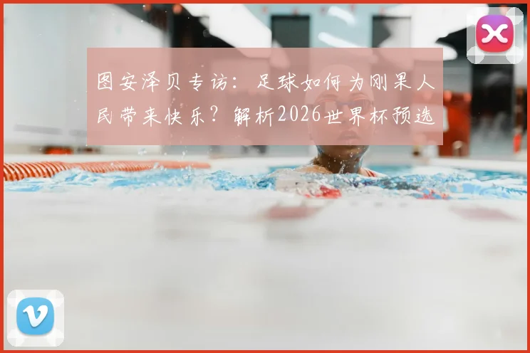 图安泽贝专访：足球如何为刚果人民带来快乐？解析2026世界杯预选赛对阵葡萄牙的爆冷可能性