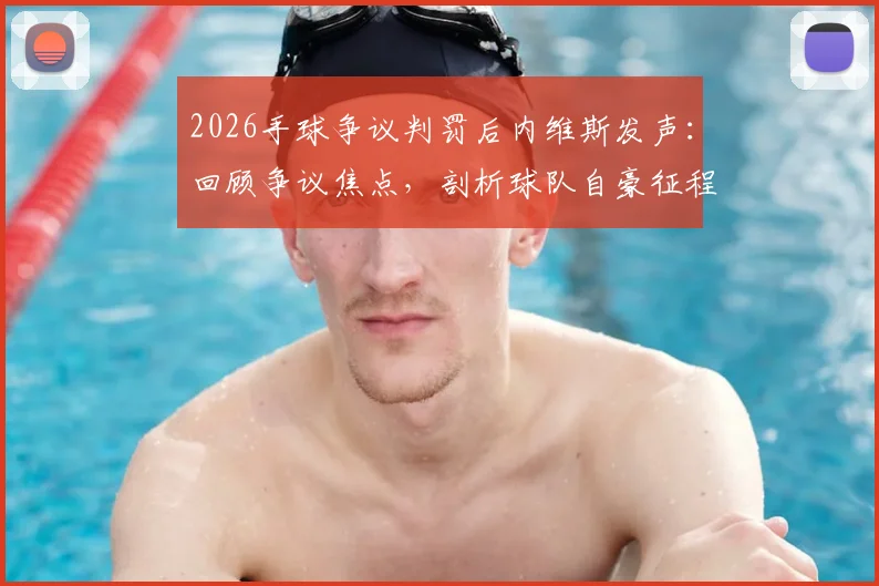 2026手球争议判罚后内维斯发声：回顾争议焦点，剖析球队自豪征程背后的坚守与争议
