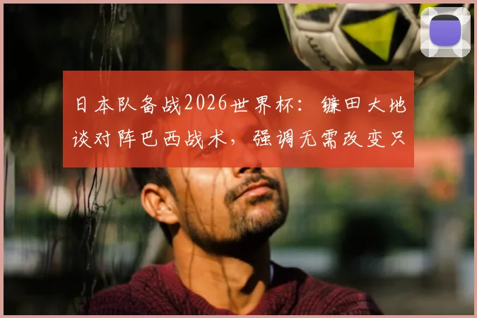 日本队备战2026世界杯:镰田大地谈对阵巴西战术,强调无需改变只需犀利反击,附日本足球抗巴历史与前景分析