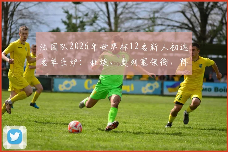 法国队2026年世界杯12名新人初选名单出炉：杜埃、奥利塞领衔，阵容变革趋势解析