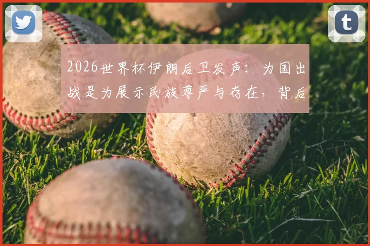 2026世界杯伊朗后卫发声：为国出战是为展示民族尊严与存在，背后含义解读