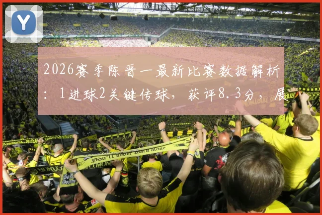 2026赛季陈晋一最新比赛数据解析:1进球2关键传球,获评8.3分,展现出哪些核心价值?