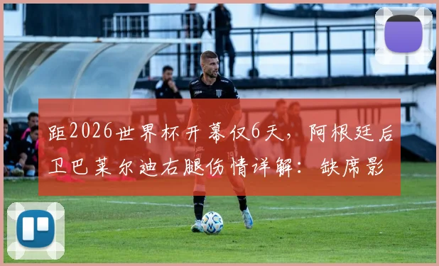 距2026世界杯开幕仅6天，阿根廷后卫巴莱尔迪右腿伤情详解：缺席影响几何？潜在替代者分析