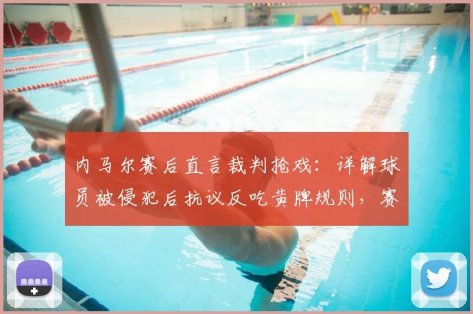 内马尔赛后直言裁判抢戏:详解球员被侵犯后抗议反吃黄牌规则,赛场焦点争议全解析
