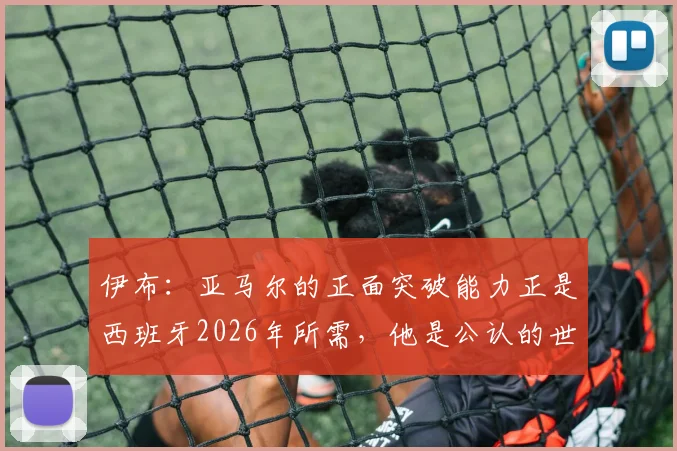 伊布：亚马尔的正面突破能力正是西班牙2026年所需，他是公认的世界最佳球员