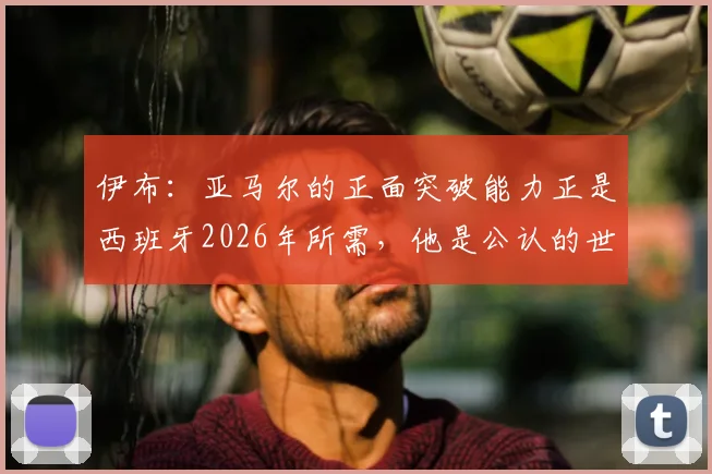 伊布：亚马尔的正面突破能力正是西班牙2026年所需，他是公认的世界最佳球员