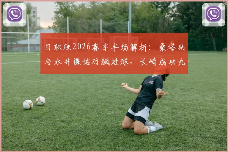 日职联2026赛季半场解析：桑塔纳与永井谦佑对飙进球，长崎成功丸1-1战平名古屋鲸鱼关键数据复盘