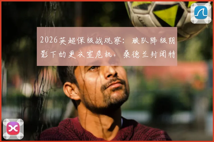 2026英超保级战观察：狼队降级阴影下的更衣室危机，桑德兰封闭特训能否筑牢防线？