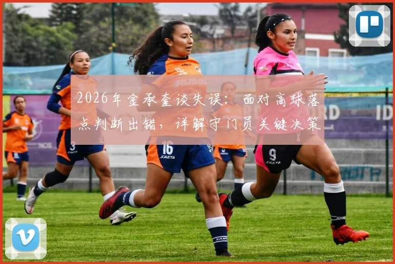 2026年金承奎谈失误：面对高球落点判断出错，详解守门员关键决策过程与影响