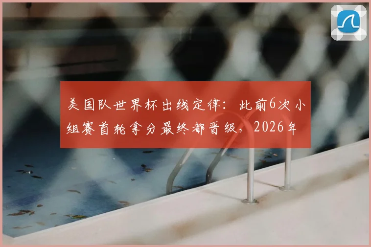 美国队世界杯出线定律：此前6次小组赛首轮拿分最终都晋级，2026年还能延续吗？附详细历史战绩分析