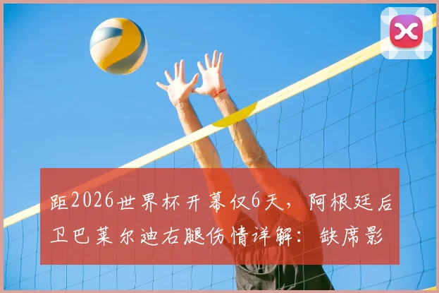 距2026世界杯开幕仅6天，阿根廷后卫巴莱尔迪右腿伤情详解：缺席影响几何？潜在替代者分析