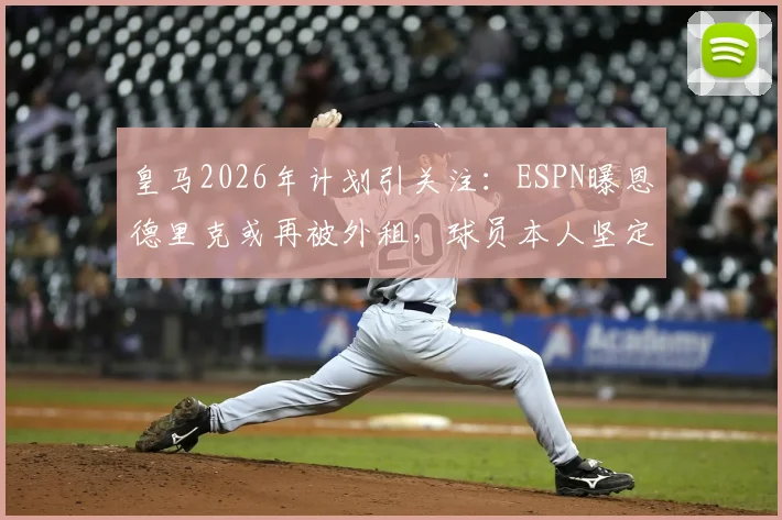 皇马2026年计划引关注：ESPN曝恩德里克或再被外租，球员本人坚定表态愿留队竞争主力