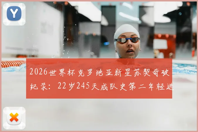 2026世界杯克罗地亚新星苏契奇破纪录:22岁245天成队史第二年轻进球者,盘点格子军团年轻球员成长轨迹